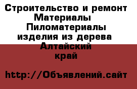 Строительство и ремонт Материалы - Пиломатериалы,изделия из дерева. Алтайский край